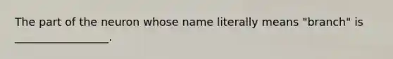 The part of the neuron whose name literally means "branch" is _________________.