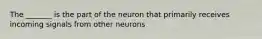 The _______ is the part of the neuron that primarily receives incoming signals from other neurons