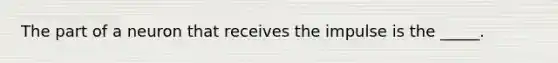 The part of a neuron that receives the impulse is the _____.