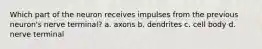 Which part of the neuron receives impulses from the previous neuron's nerve terminal? a. axons b. dendrites c. cell body d. nerve terminal