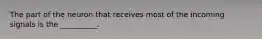 The part of the neuron that receives most of the incoming signals is the __________.