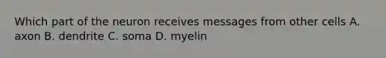 Which part of the neuron receives messages from other cells A. axon B. dendrite C. soma D. myelin