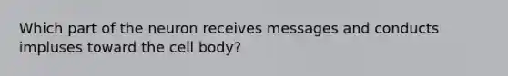 Which part of the neuron receives messages and conducts impluses toward the cell body?