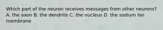 Which part of the neuron receives messages from other neurons? A. the axon B. the dendrite C. the nucleus D. the sodium lon membrane