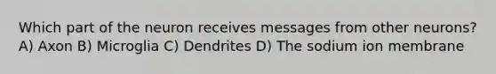 Which part of the neuron receives messages from other neurons? A) Axon B) Microglia C) Dendrites D) The sodium ion membrane