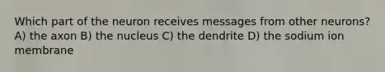 Which part of the neuron receives messages from other neurons? A) the axon B) the nucleus C) the dendrite D) the sodium ion membrane