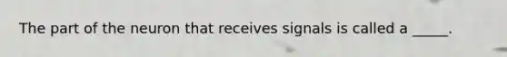 The part of the neuron that receives signals is called a _____.