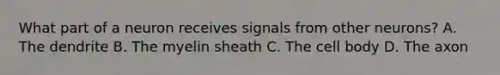 What part of a neuron receives signals from other neurons? A. The dendrite B. The myelin sheath C. The cell body D. The axon