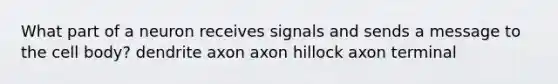 What part of a neuron receives signals and sends a message to the cell body? dendrite axon axon hillock axon terminal