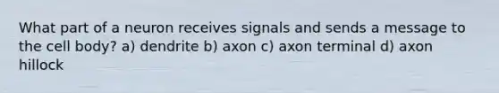 What part of a neuron receives signals and sends a message to the cell body? a) dendrite b) axon c) axon terminal d) axon hillock