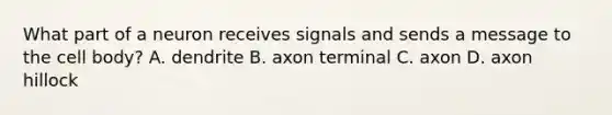 What part of a neuron receives signals and sends a message to the cell body? A. dendrite B. axon terminal C. axon D. axon hillock