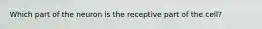 Which part of the neuron is the receptive part of the cell?
