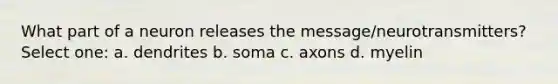 What part of a neuron releases the message/neurotransmitters? Select one: a. dendrites b. soma c. axons d. myelin