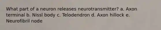 What part of a neuron releases neurotransmitter? a. Axon terminal b. Nissl body c. Telodendron d. Axon hillock e. Neurofibril node