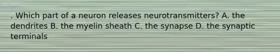 . Which part of a neuron releases neurotransmitters? A. the dendrites B. the myelin sheath C. the synapse D. the synaptic terminals