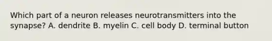 Which part of a neuron releases neurotransmitters into the synapse? A. dendrite B. myelin C. cell body D. terminal button