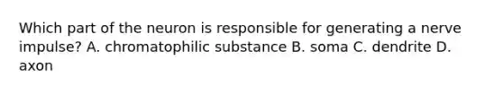 Which part of the neuron is responsible for generating a nerve impulse? A. chromatophilic substance B. soma C. dendrite D. axon