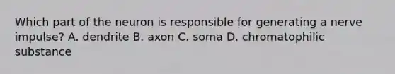 Which part of the neuron is responsible for generating a nerve impulse? A. dendrite B. axon C. soma D. chromatophilic substance