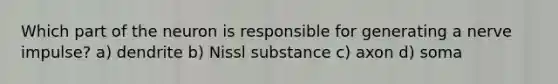 Which part of the neuron is responsible for generating a nerve impulse? a) dendrite b) Nissl substance c) axon d) soma