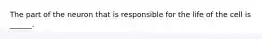 The part of the neuron that is responsible for the life of the cell is ______.