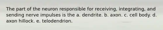 The part of the neuron responsible for receiving, integrating, and sending nerve impulses is the a. dendrite. b. axon. c. cell body. d. axon hillock. e. telodendrion.