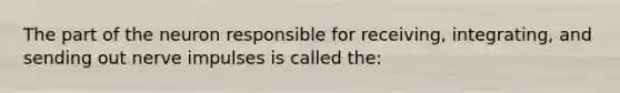 The part of the neuron responsible for receiving, integrating, and sending out nerve impulses is called the: