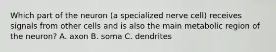 Which part of the neuron (a specialized nerve cell) receives signals from other cells and is also the main metabolic region of the neuron? A. axon B. soma C. dendrites