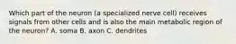 Which part of the neuron (a specialized nerve cell) receives signals from other cells and is also the main metabolic region of the neuron? A. soma B. axon C. dendrites