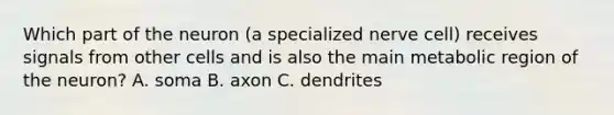 Which part of the neuron (a specialized nerve cell) receives signals from other cells and is also the main metabolic region of the neuron? A. soma B. axon C. dendrites