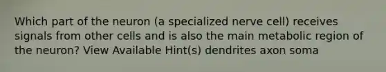 Which part of the neuron (a specialized nerve cell) receives signals from other cells and is also the main metabolic region of the neuron? View Available Hint(s) dendrites axon soma