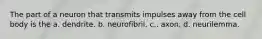 The part of a neuron that transmits impulses away from the cell body is the a. dendrite. b. neurofibril. c.. axon. d. neurilemma.