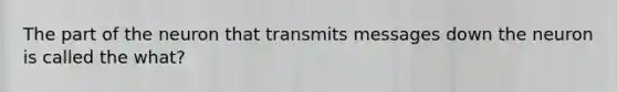 The part of the neuron that transmits messages down the neuron is called the what?