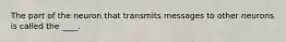 The part of the neuron that transmits messages to other neurons is called the ____.