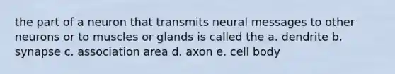 the part of a neuron that transmits neural messages to other neurons or to muscles or glands is called the a. dendrite b. synapse c. association area d. axon e. cell body