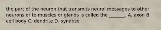 the part of the neuron that transmits neural messages to other neurons or to muscles or glands is called the _______. A. axon B. cell body C. dendrite D. synapse