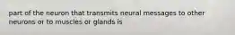 part of the neuron that transmits neural messages to other neurons or to muscles or glands is