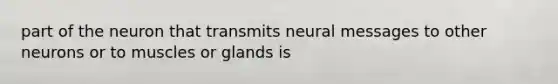 part of the neuron that transmits neural messages to other neurons or to muscles or glands is