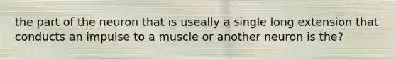 the part of the neuron that is useally a single long extension that conducts an impulse to a muscle or another neuron is the?