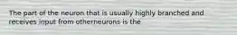 The part of the neuron that is usually highly branched and receives input from otherneurons is the