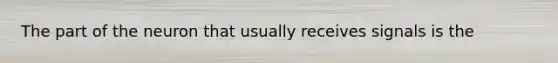 The part of the neuron that usually receives signals is the