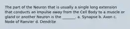 The part of the Neuron that is usually a single long extension that conducts an Impulse away from the Cell Body to a muscle or gland or another Neuron is the _______. a. Synapse b. Axon c. Node of Ranvier d. Dendrite
