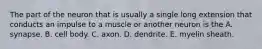 The part of the neuron that is usually a single long extension that conducts an impulse to a muscle or another neuron is the A. synapse. B. cell body. C. axon. D. dendrite. E. myelin sheath.