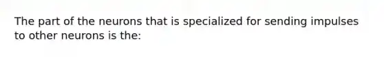 The part of the neurons that is specialized for sending impulses to other neurons is the: