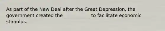 As part of the New Deal after the Great Depression, the government created the ___________ to facilitate economic stimulus.