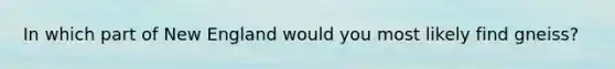In which part of New England would you most likely find gneiss?