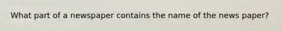 What part of a newspaper contains the name of the news paper?
