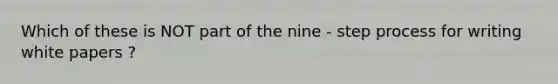 Which of these is NOT part of the nine - step process for writing white papers ?