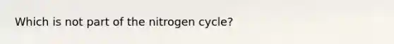 Which is not part of the nitrogen cycle?