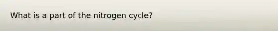 What is a part of <a href='https://www.questionai.com/knowledge/kbs8ipDdy2-the-nitrogen-cycle' class='anchor-knowledge'>the nitrogen cycle</a>?