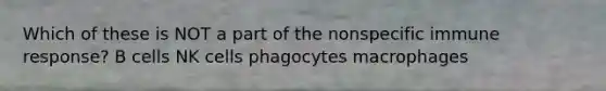 Which of these is NOT a part of the nonspecific immune response? B cells NK cells phagocytes macrophages